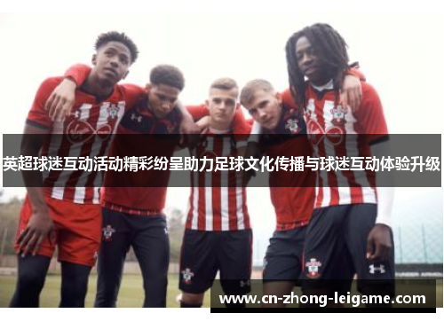 英超球迷互动活动精彩纷呈助力足球文化传播与球迷互动体验升级 英超球迷互动活动精彩纷呈助力足球文化传播与球迷互动体验升级