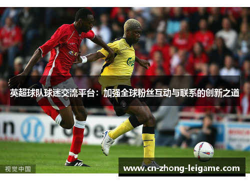 英超球队球迷交流平台：加强全球粉丝互动与联系的创新之道