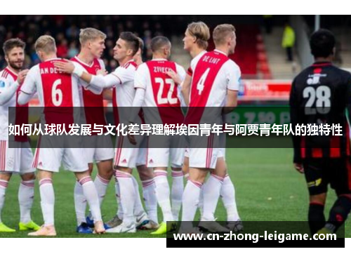 如何从球队发展与文化差异理解埃因青年与阿贾青年队的独特性 如何从球队发展与文化差异理解埃因青年与阿贾青年队的独特性