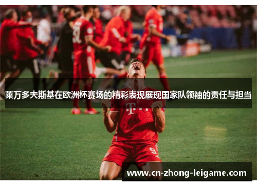 莱万多夫斯基在欧洲杯赛场的精彩表现展现国家队领袖的责任与担当