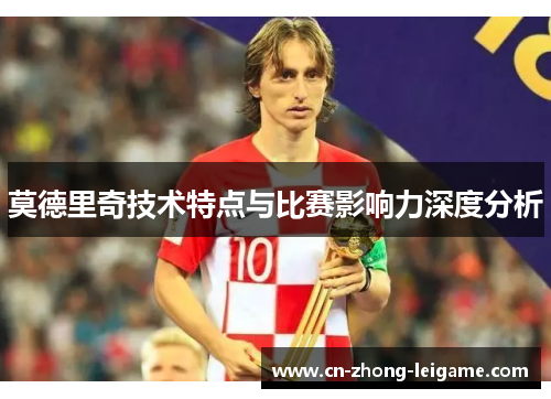 莫德里奇技术特点与比赛影响力深度分析 莫德里奇技术特点与比赛影响力深度分析