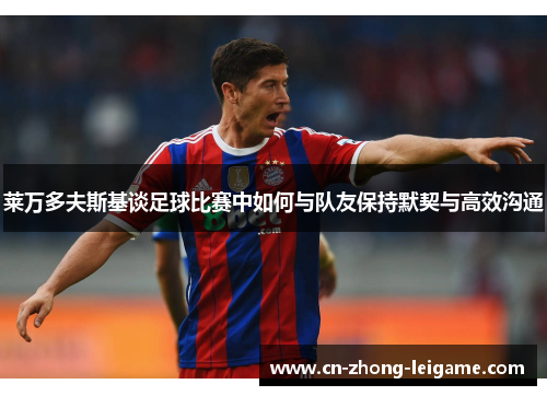 莱万多夫斯基谈足球比赛中如何与队友保持默契与高效沟通 莱万多夫斯基谈足球比赛中如何与队友保持默契与高效沟通