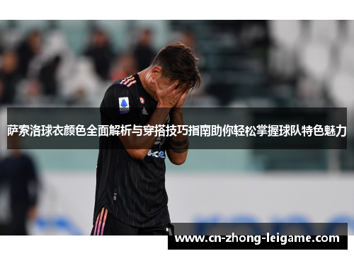 萨索洛球衣颜色全面解析与穿搭技巧指南助你轻松掌握球队特色魅力 萨索洛球衣颜色全面解析与穿搭技巧指南助你轻松掌握球队特色魅力