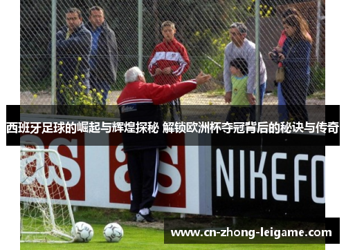西班牙足球的崛起与辉煌探秘 解锁欧洲杯夺冠背后的秘诀与传奇 西班牙足球的崛起与辉煌探秘 解锁欧洲杯夺冠背后的秘诀与传奇