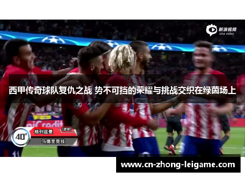 西甲传奇球队复仇之战 势不可挡的荣耀与挑战交织在绿茵场上 西甲传奇球队复仇之战 势不可挡的荣耀与挑战交织在绿茵场上