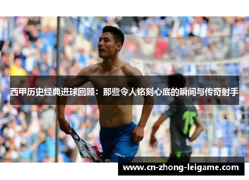 西甲历史经典进球回顾：那些令人铭刻心底的瞬间与传奇射手