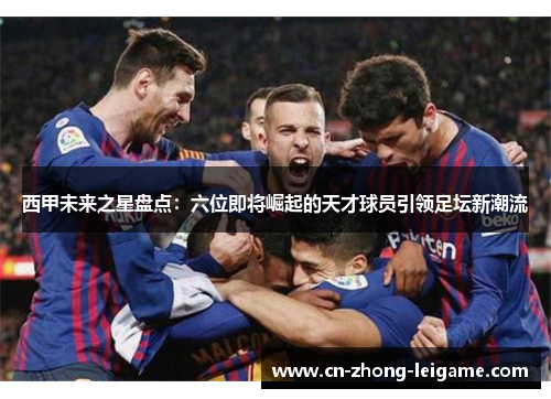西甲未来之星盘点:六位即将崛起的天才球员引领足坛新潮流 西甲未来之星盘点:六位即将崛起的天才球员引领足坛新潮流