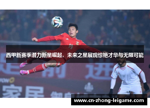 西甲新赛季潜力新星崛起,未来之星展现惊艳才华与无限可能 西甲新赛季潜力新星崛起,未来之星展现惊艳才华与无限可能
