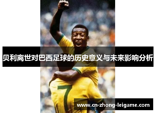 贝利离世对巴西足球的历史意义与未来影响分析