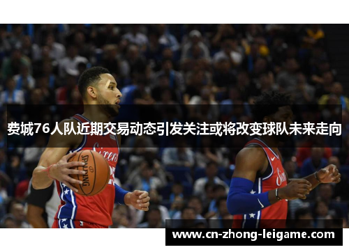 费城76人队近期交易动态引发关注或将改变球队未来走向