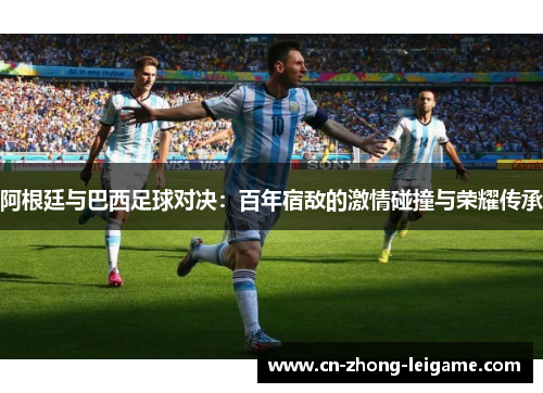 阿根廷与巴西足球对决:百年宿敌的激情碰撞与荣耀传承 阿根廷与巴西足球对决:百年宿敌的激情碰撞与荣耀传承