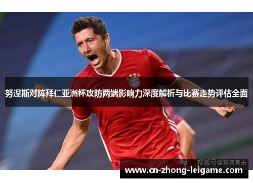 努涅斯对阵拜仁亚洲杯攻防两端影响力深度解析与比赛走势评估全面