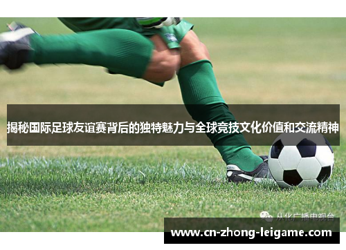 揭秘国际足球友谊赛背后的独特魅力与全球竞技文化价值和交流精神 揭秘国际足球友谊赛背后的独特魅力与全球竞技文化价值和交流精神