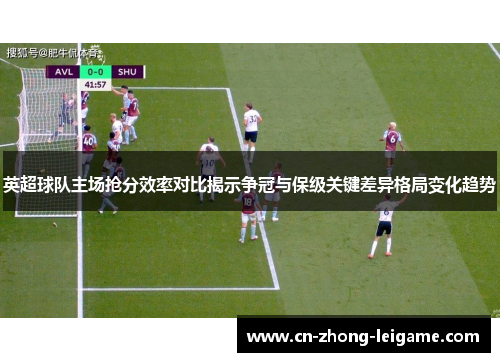 英超球队主场抢分效率对比揭示争冠与保级关键差异格局变化趋势 英超球队主场抢分效率对比揭示争冠与保级关键差异格局变化趋势