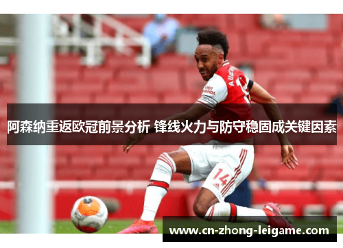 阿森纳重返欧冠前景分析 锋线火力与防守稳固成关键因素 阿森纳重返欧冠前景分析 锋线火力与防守稳固成关键因素