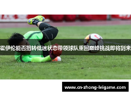 霍伊伦能否扭转低迷状态带领球队重回巅峰挑战即将到来 霍伊伦能否扭转低迷状态带领球队重回巅峰挑战即将到来