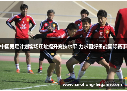 中国男足计划客场迁址提升竞技水平 力求更好备战国际赛事