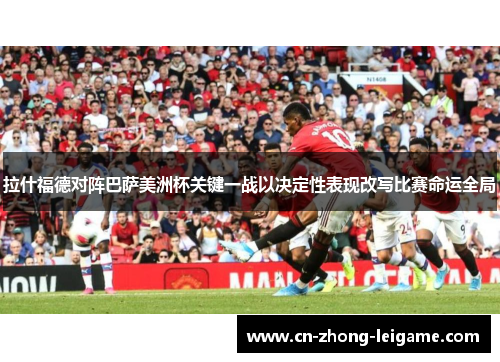 拉什福德对阵巴萨美洲杯关键一战以决定性表现改写比赛命运全局
