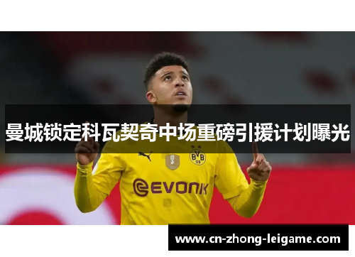 曼城锁定科瓦契奇中场重磅引援计划曝光