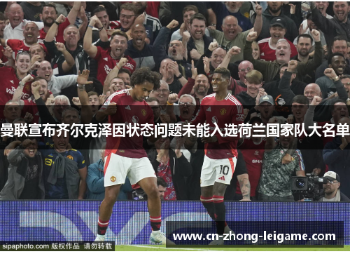 曼联宣布齐尔克泽因状态问题未能入选荷兰国家队大名单