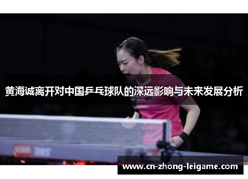 黄海诚离开对中国乒乓球队的深远影响与未来发展分析 黄海诚离开对中国乒乓球队的深远影响与未来发展分析