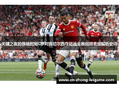 关键之夜的领袖时刻C罗对阵切尔西夺冠战全景回顾表现解析史诗 关键之夜的领袖时刻C罗对阵切尔西夺冠战全景回顾表现解析史诗