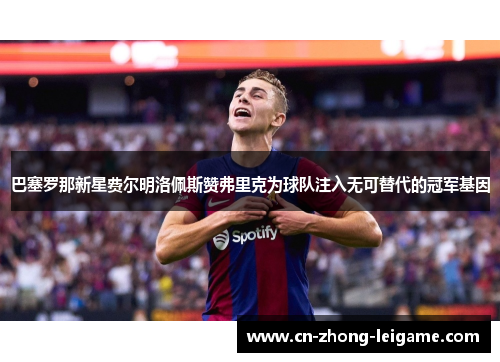 巴塞罗那新星费尔明洛佩斯赞弗里克为球队注入无可替代的冠军基因 巴塞罗那新星费尔明洛佩斯赞弗里克为球队注入无可替代的冠军基因